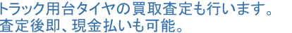 トラック用台タイヤの買取査定も行います。査定後即、現金払いも可能。